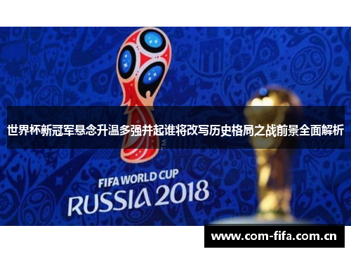 世界杯新冠军悬念升温多强并起谁将改写历史格局之战前景全面解析 世界杯新冠军悬念升温多强并起谁将改写历史格局之战前景全面解析