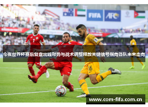 今夜世界杯赛后复盘出线形势与战术调整释放关键信号指向各队未来走向 今夜世界杯赛后复盘出线形势与战术调整释放关键信号指向各队未来走向