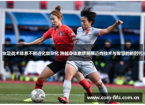 女足战术体系不断进化复杂化 跨越身体素质局限迈向技术与智慧的新时代 女足战术体系不断进化复杂化 跨越身体素质局限迈向技术与智慧的新时代