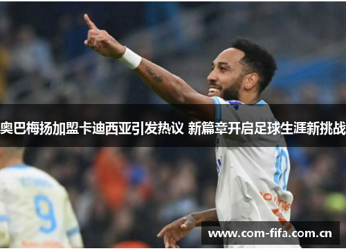 奥巴梅扬加盟卡迪西亚引发热议 新篇章开启足球生涯新挑战 奥巴梅扬加盟卡迪西亚引发热议 新篇章开启足球生涯新挑战